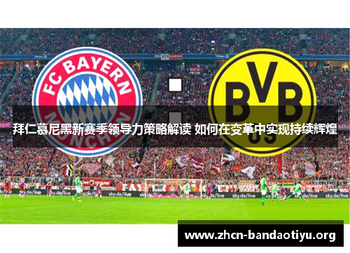 拜仁慕尼黑新赛季领导力策略解读 如何在变革中实现持续辉煌