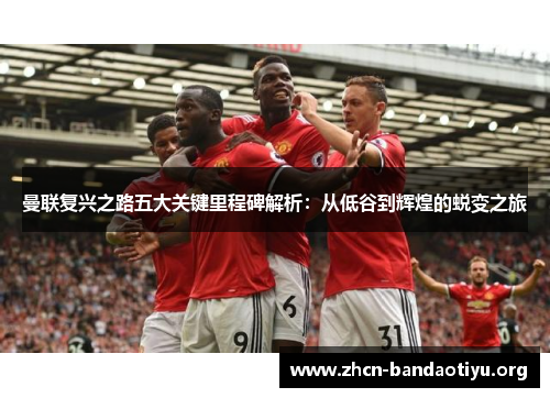 曼联复兴之路五大关键里程碑解析：从低谷到辉煌的蜕变之旅