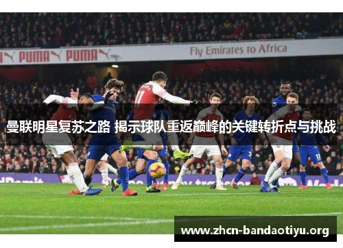 曼联明星复苏之路 揭示球队重返巅峰的关键转折点与挑战 曼联明星复苏之路 揭示球队重返巅峰的关键转折点与挑战