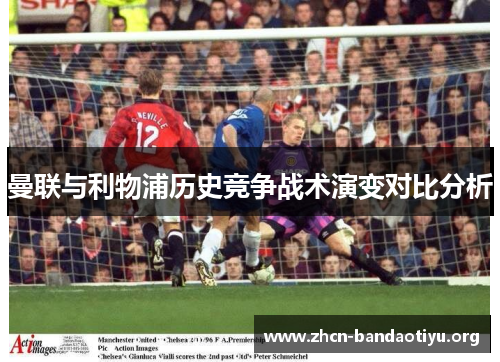 曼联与利物浦历史竞争战术演变对比分析 曼联与利物浦历史竞争战术演变对比分析