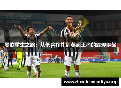 曼联重生之路:从低谷挣扎到英超王者的辉煌崛起 曼联重生之路:从低谷挣扎到英超王者的辉煌崛起