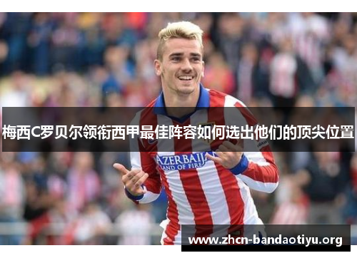 梅西C罗贝尔领衔西甲最佳阵容如何选出他们的顶尖位置 梅西C罗贝尔领衔西甲最佳阵容如何选出他们的顶尖位置