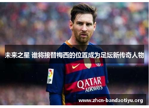 未来之星 谁将接替梅西的位置成为足坛新传奇人物 未来之星 谁将接替梅西的位置成为足坛新传奇人物