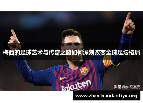 梅西的足球艺术与传奇之路如何深刻改变全球足坛格局 梅西的足球艺术与传奇之路如何深刻改变全球足坛格局