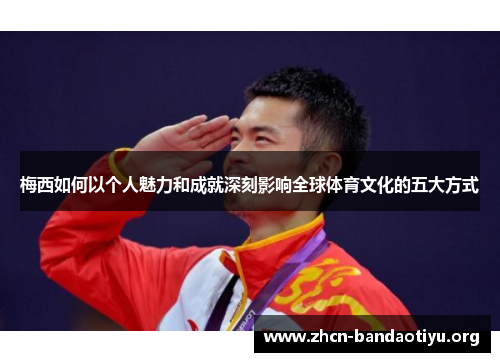 梅西如何以个人魅力和成就深刻影响全球体育文化的五大方式