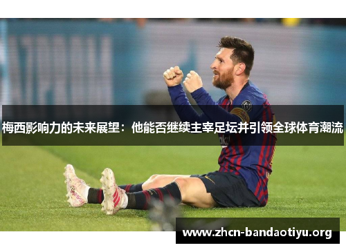 梅西影响力的未来展望:他能否继续主宰足坛并引领全球体育潮流 梅西影响力的未来展望:他能否继续主宰足坛并引领全球体育潮流