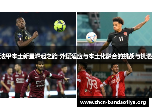 法甲本土新星崛起之路 外援适应与本土化融合的挑战与机遇 法甲本土新星崛起之路 外援适应与本土化融合的挑战与机遇
