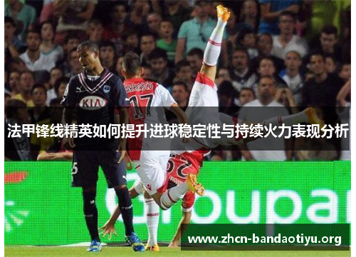 法甲锋线精英如何提升进球稳定性与持续火力表现分析 法甲锋线精英如何提升进球稳定性与持续火力表现分析