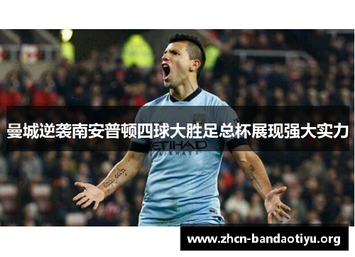 曼城逆袭南安普顿四球大胜足总杯展现强大实力 曼城逆袭南安普顿四球大胜足总杯展现强大实力
