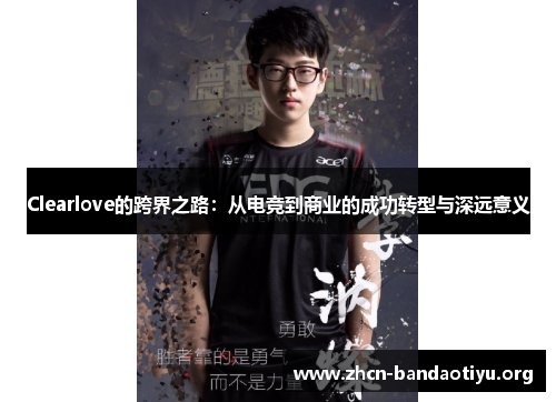 Clearlove的跨界之路:从电竞到商业的成功转型与深远意义 Clearlove的跨界之路:从电竞到商业的成功转型与深远意义