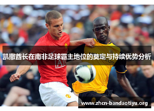 凯撒酋长在南非足球霸主地位的奠定与持续优势分析 凯撒酋长在南非足球霸主地位的奠定与持续优势分析