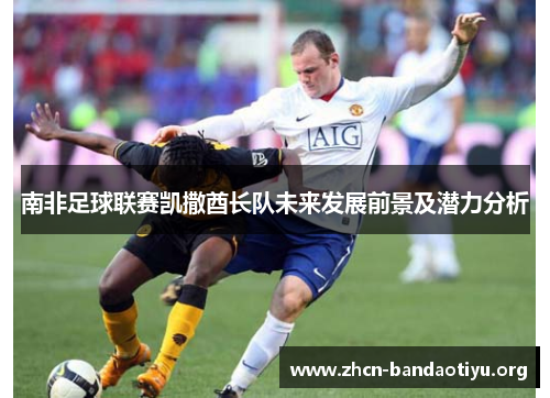 南非足球联赛凯撒酋长队未来发展前景及潜力分析 南非足球联赛凯撒酋长队未来发展前景及潜力分析
