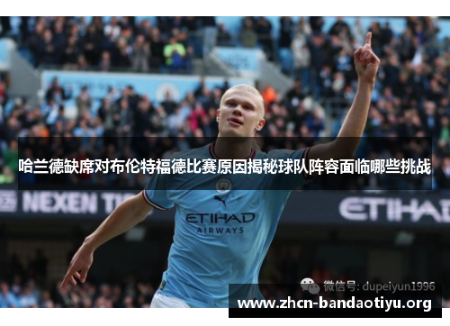 哈兰德缺席对布伦特福德比赛原因揭秘球队阵容面临哪些挑战 哈兰德缺席对布伦特福德比赛原因揭秘球队阵容面临哪些挑战