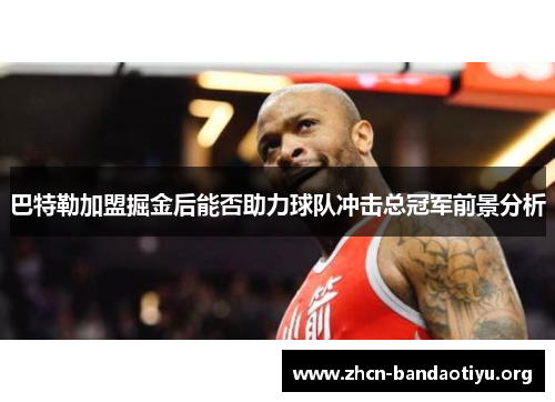 巴特勒加盟掘金后能否助力球队冲击总冠军前景分析 巴特勒加盟掘金后能否助力球队冲击总冠军前景分析