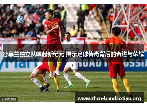 德黑兰独立队崛起新纪元 揭示足球传奇背后的奋进与荣耀 德黑兰独立队崛起新纪元 揭示足球传奇背后的奋进与荣耀