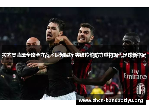 拉齐奥蓝鹰全攻全守战术崛起解析 突破传统防守重构现代足球新格局 拉齐奥蓝鹰全攻全守战术崛起解析 突破传统防守重构现代足球新格局