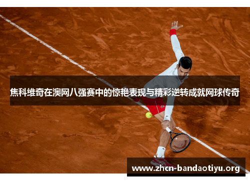 焦科维奇在澳网八强赛中的惊艳表现与精彩逆转成就网球传奇 焦科维奇在澳网八强赛中的惊艳表现与精彩逆转成就网球传奇