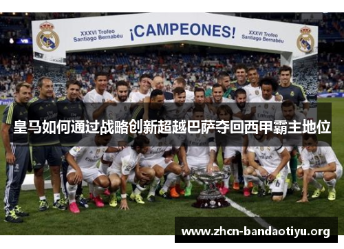 皇马如何通过战略创新超越巴萨夺回西甲霸主地位 皇马如何通过战略创新超越巴萨夺回西甲霸主地位