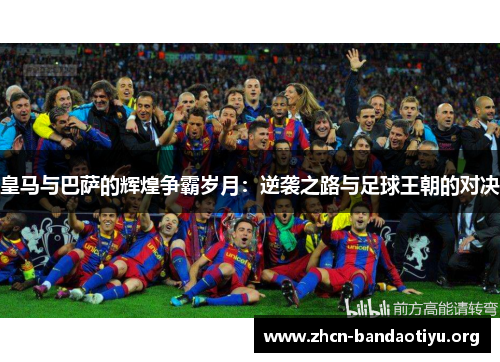 皇马与巴萨的辉煌争霸岁月：逆袭之路与足球王朝的对决