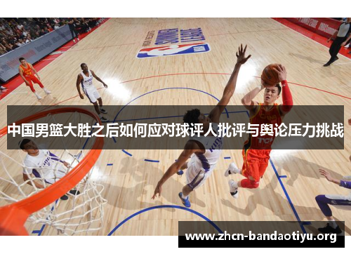 中国男篮大胜之后如何应对球评人批评与舆论压力挑战 中国男篮大胜之后如何应对球评人批评与舆论压力挑战