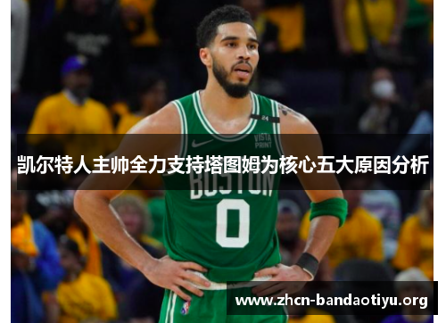 凯尔特人主帅全力支持塔图姆为核心五大原因分析 凯尔特人主帅全力支持塔图姆为核心五大原因分析