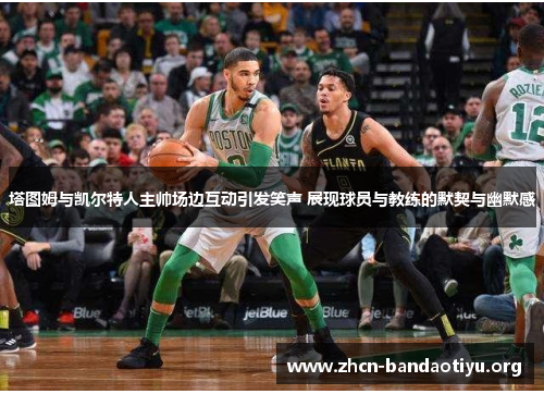 塔图姆与凯尔特人主帅场边互动引发笑声 展现球员与教练的默契与幽默感 塔图姆与凯尔特人主帅场边互动引发笑声 展现球员与教练的默契与幽默感