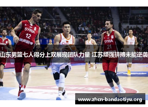 山东男篮七人得分上双展现团队力量 江苏顽强拼搏未能逆袭 山东男篮七人得分上双展现团队力量 江苏顽强拼搏未能逆袭