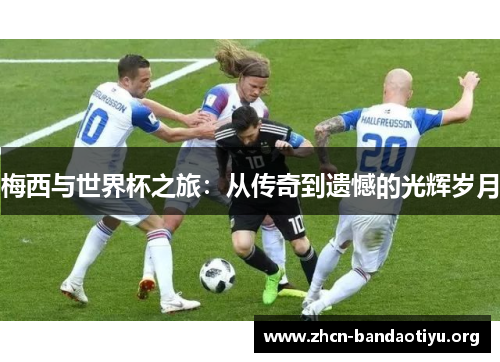 梅西与世界杯之旅:从传奇到遗憾的光辉岁月 梅西与世界杯之旅:从传奇到遗憾的光辉岁月