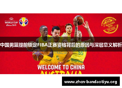 中国男篮提前锁定FIBA正赛资格背后的原因与深层意义解析 中国男篮提前锁定FIBA正赛资格背后的原因与深层意义解析
