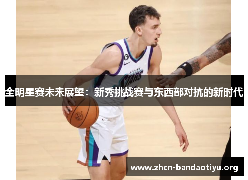 全明星赛未来展望:新秀挑战赛与东西部对抗的新时代 全明星赛未来展望:新秀挑战赛与东西部对抗的新时代