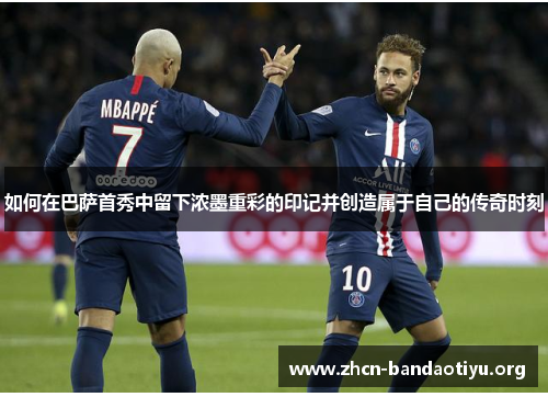 如何在巴萨首秀中留下浓墨重彩的印记并创造属于自己的传奇时刻 如何在巴萨首秀中留下浓墨重彩的印记并创造属于自己的传奇时刻