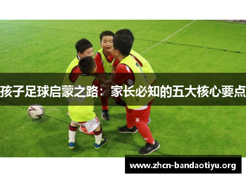 孩子足球启蒙之路：家长必知的五大核心要点