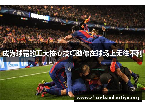 成为球霸的五大核心技巧助你在球场上无往不利 成为球霸的五大核心技巧助你在球场上无往不利