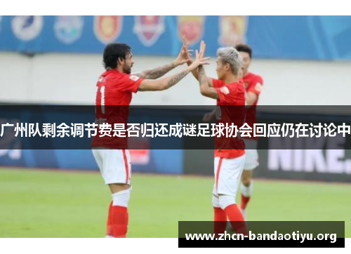 广州队剩余调节费是否归还成谜足球协会回应仍在讨论中 广州队剩余调节费是否归还成谜足球协会回应仍在讨论中