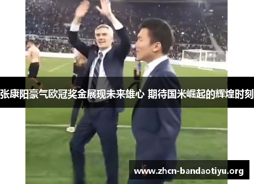 张康阳豪气欧冠奖金展现未来雄心 期待国米崛起的辉煌时刻 张康阳豪气欧冠奖金展现未来雄心 期待国米崛起的辉煌时刻