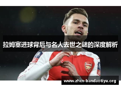 拉姆塞进球背后与名人去世之谜的深度解析 拉姆塞进球背后与名人去世之谜的深度解析