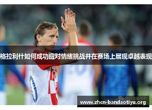 格拉利什如何成功应对情绪挑战并在赛场上展现卓越表现