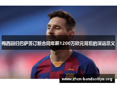 梅西回归巴萨签订新合同年薪1200万欧元背后的深远意义 梅西回归巴萨签订新合同年薪1200万欧元背后的深远意义