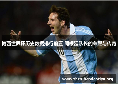 梅西世界杯历史数据排行前五 阿根廷队长的荣耀与传奇 梅西世界杯历史数据排行前五 阿根廷队长的荣耀与传奇