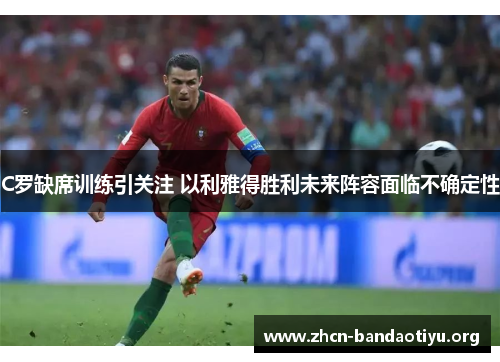 C罗缺席训练引关注 以利雅得胜利未来阵容面临不确定性 C罗缺席训练引关注 以利雅得胜利未来阵容面临不确定性