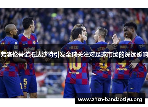 弗洛伦蒂诺抵达沙特引发全球关注对足球市场的深远影响