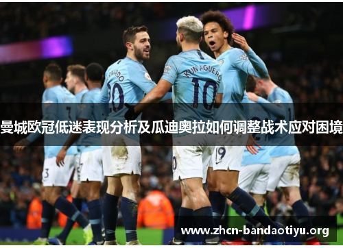 曼城欧冠低迷表现分析及瓜迪奥拉如何调整战术应对困境 曼城欧冠低迷表现分析及瓜迪奥拉如何调整战术应对困境