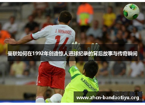 曼联如何在1992年创造惊人进球纪录的背后故事与传奇瞬间 曼联如何在1992年创造惊人进球纪录的背后故事与传奇瞬间