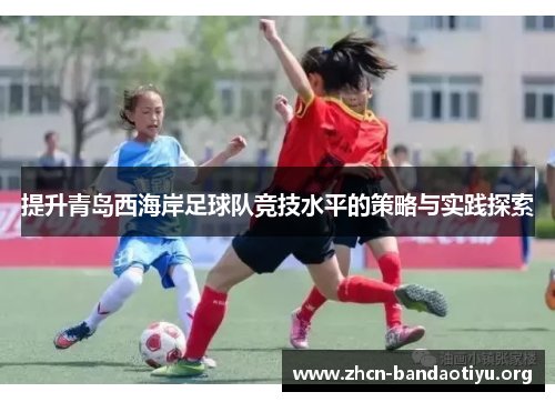 提升青岛西海岸足球队竞技水平的策略与实践探索 提升青岛西海岸足球队竞技水平的策略与实践探索