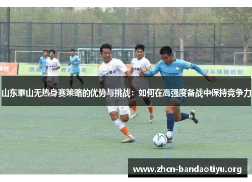山东泰山无热身赛策略的优势与挑战:如何在高强度备战中保持竞争力 山东泰山无热身赛策略的优势与挑战:如何在高强度备战中保持竞争力
