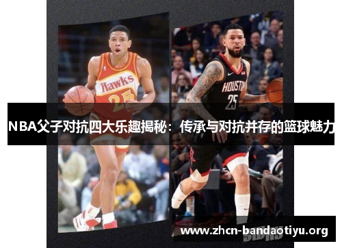 NBA父子对抗四大乐趣揭秘:传承与对抗并存的篮球魅力 NBA父子对抗四大乐趣揭秘:传承与对抗并存的篮球魅力