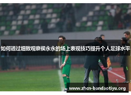 如何通过细致观察侯永永的场上表现技巧提升个人足球水平 如何通过细致观察侯永永的场上表现技巧提升个人足球水平