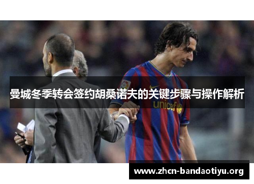 曼城冬季转会签约胡桑诺夫的关键步骤与操作解析 曼城冬季转会签约胡桑诺夫的关键步骤与操作解析