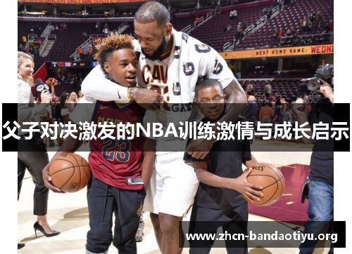 父子对决激发的NBA训练激情与成长启示 父子对决激发的NBA训练激情与成长启示