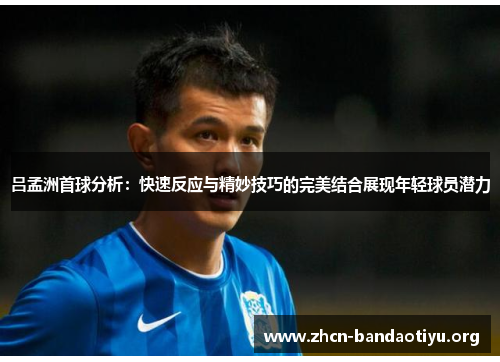 吕孟洲首球分析:快速反应与精妙技巧的完美结合展现年轻球员潜力 吕孟洲首球分析:快速反应与精妙技巧的完美结合展现年轻球员潜力